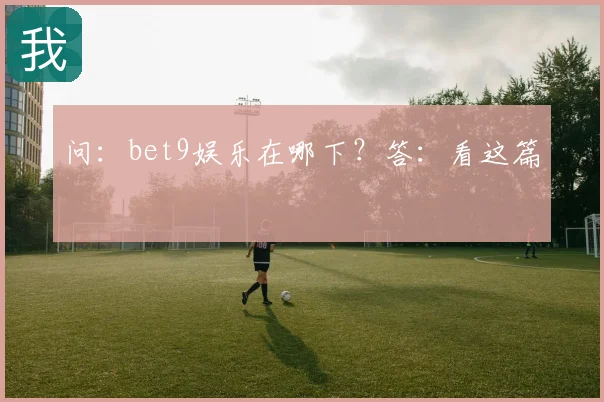 问：bet9娱乐在哪下？答：看这篇