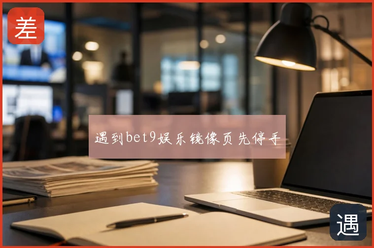 遇到bet9娱乐镜像页先停手