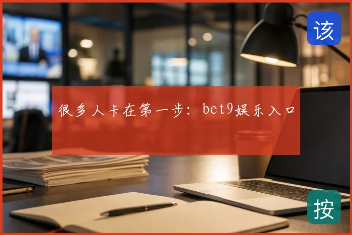 很多人卡在第一步：bet9娱乐入口