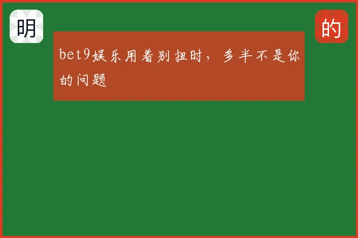 bet9娱乐用着别扭时，多半不是你的问题